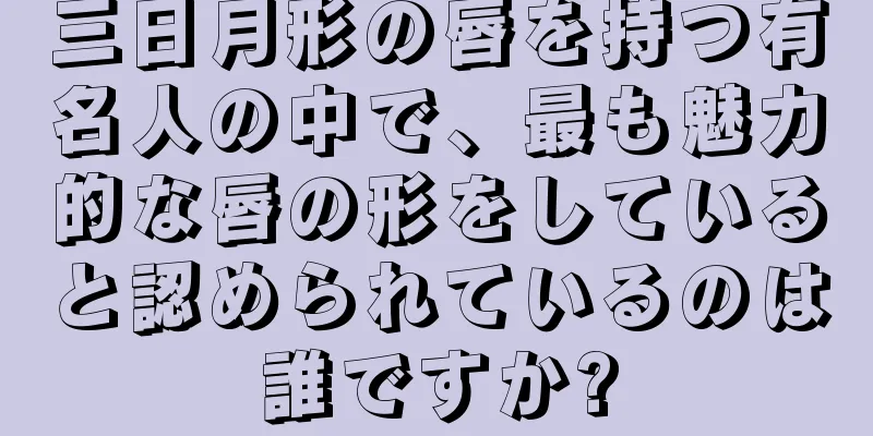 三日月形の唇を持つ有名人の中で、最も魅力的な唇の形をしていると認められているのは誰ですか?