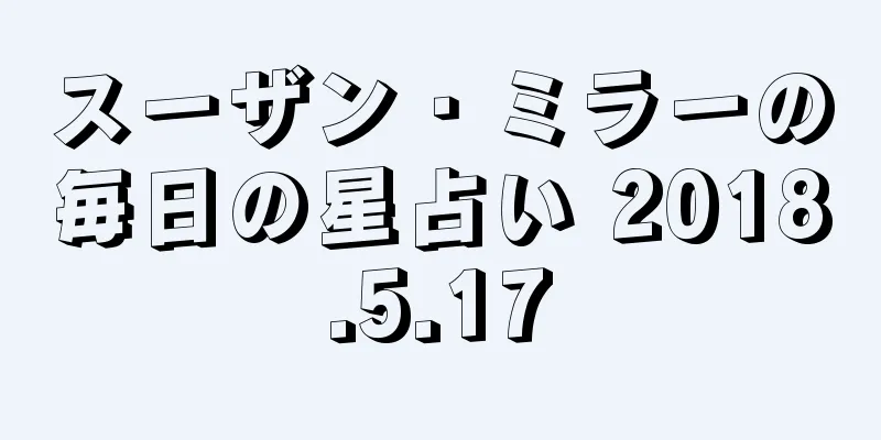 スーザン・ミラーの毎日の星占い 2018.5.17