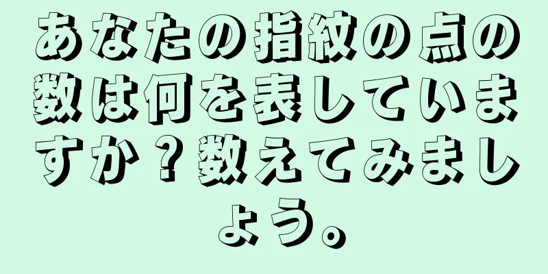 あなたの指紋の点の数は何を表していますか？数えてみましょう。