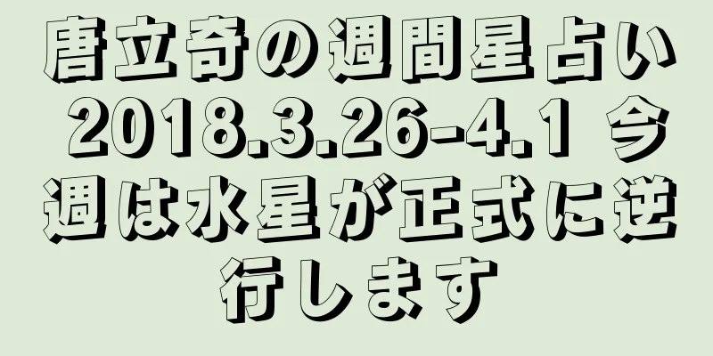 唐立奇の週間星占い 2018.3.26-4.1 今週は水星が正式に逆行します