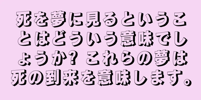 死を夢に見るということはどういう意味でしょうか? これらの夢は死の到来を意味します。