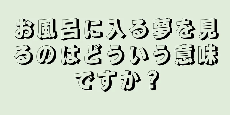 お風呂に入る夢を見るのはどういう意味ですか？