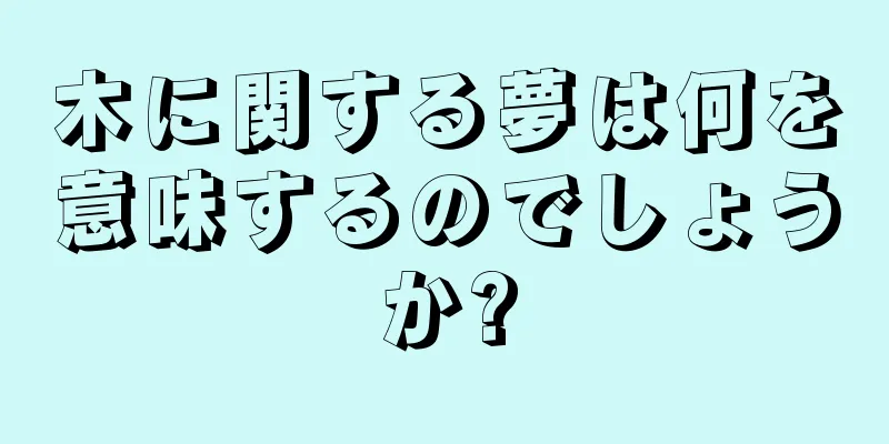 木に関する夢は何を意味するのでしょうか?