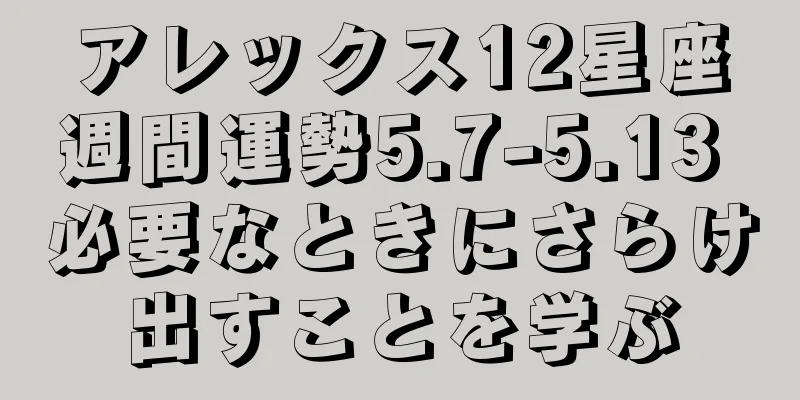 アレックス12星座週間運勢5.7-5.13 必要なときにさらけ出すことを学ぶ