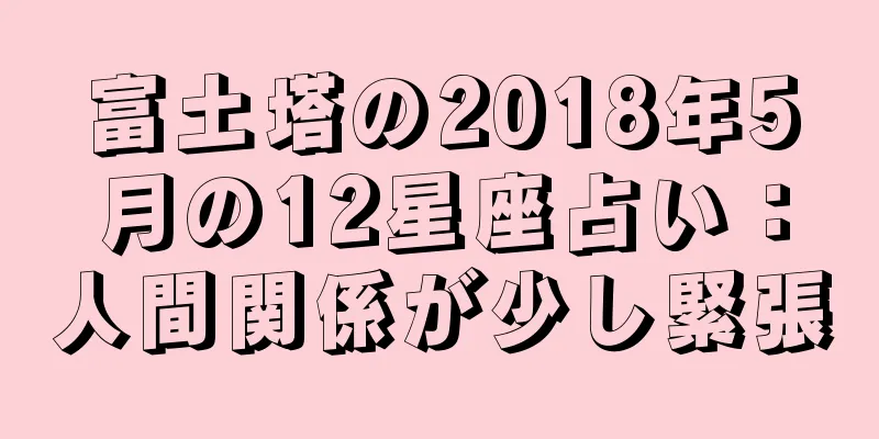 富土塔の2018年5月の12星座占い：人間関係が少し緊張