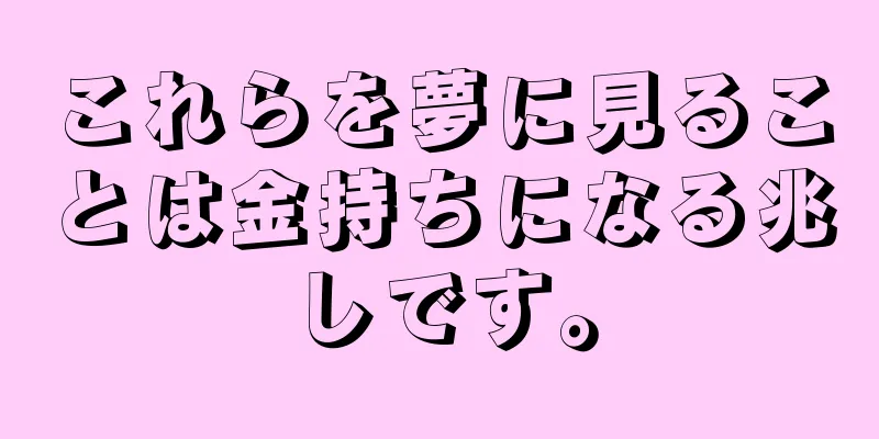 これらを夢に見ることは金持ちになる兆しです。