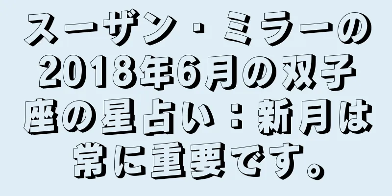 スーザン・ミラーの2018年6月の双子座の星占い：新月は常に重要です。