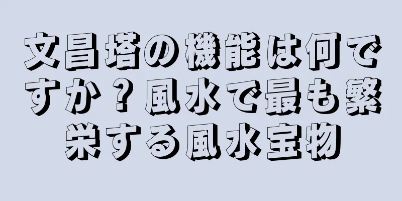 文昌塔の機能は何ですか？風水で最も繁栄する風水宝物