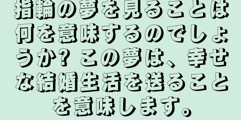 指輪の夢を見ることは何を意味するのでしょうか? この夢は、幸せな結婚生活を送ることを意味します。