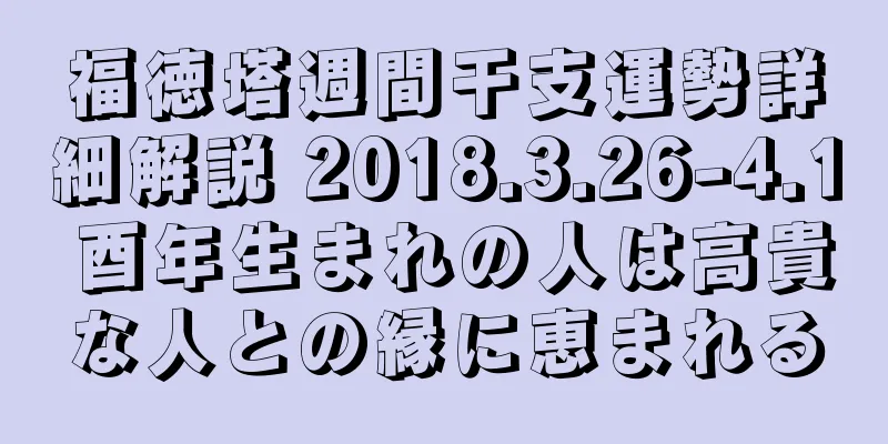 福徳塔週間干支運勢詳細解説 2018.3.26-4.1 酉年生まれの人は高貴な人との縁に恵まれる