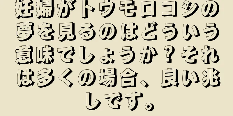 妊婦がトウモロコシの夢を見るのはどういう意味でしょうか？それは多くの場合、良い兆しです。
