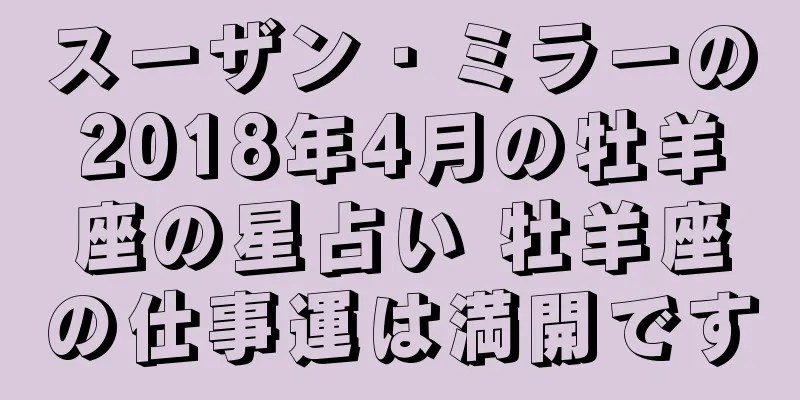 スーザン・ミラーの2018年4月の牡羊座の星占い 牡羊座の仕事運は満開です