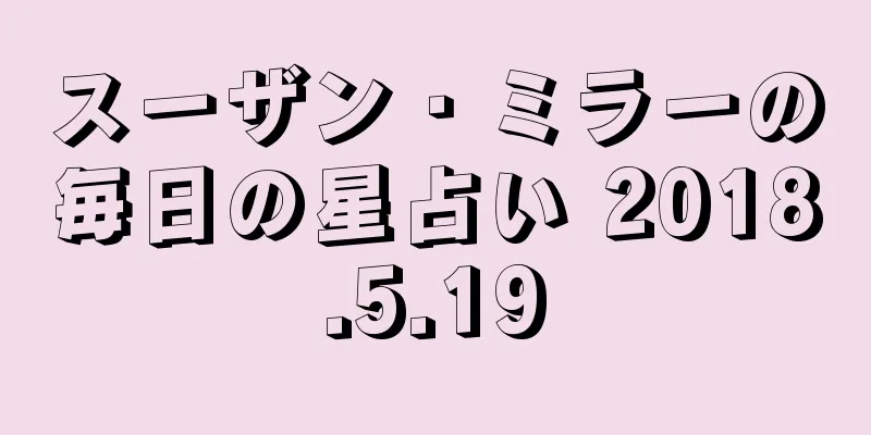 スーザン・ミラーの毎日の星占い 2018.5.19