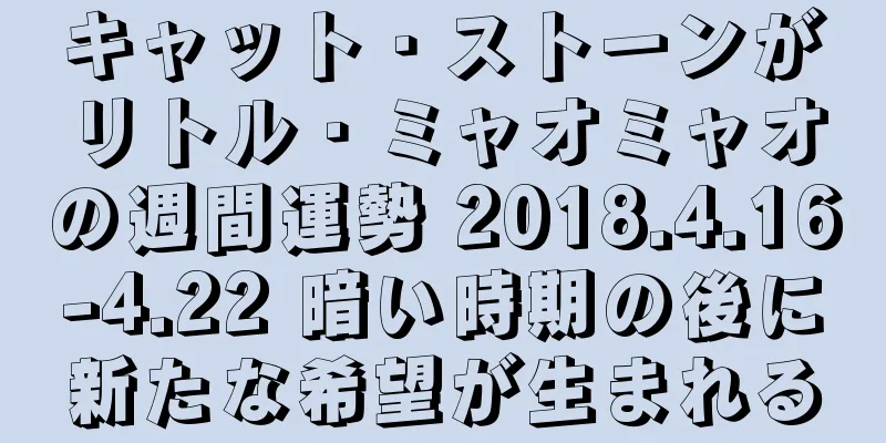 キャット・ストーンがリトル・ミャオミャオの週間運勢 2018.4.16-4.22 暗い時期の後に新たな希望が生まれる