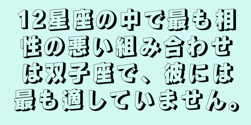 12星座の中で最も相性の悪い組み合わせは双子座で、彼には最も適していません。