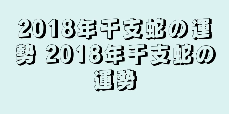 2018年干支蛇の運勢 2018年干支蛇の運勢