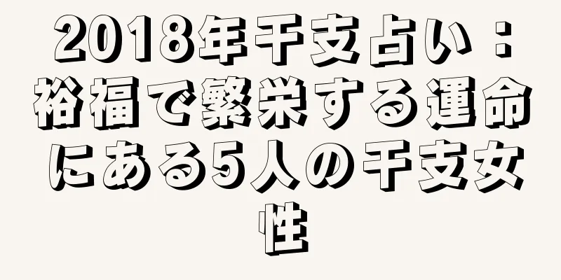 2018年干支占い：裕福で繁栄する運命にある5人の干支女性
