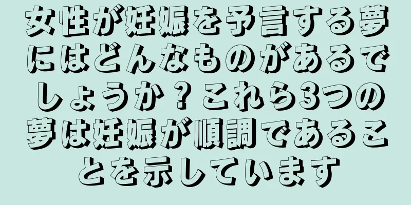 女性が妊娠を予言する夢にはどんなものがあるでしょうか？これら3つの夢は妊娠が順調であることを示しています