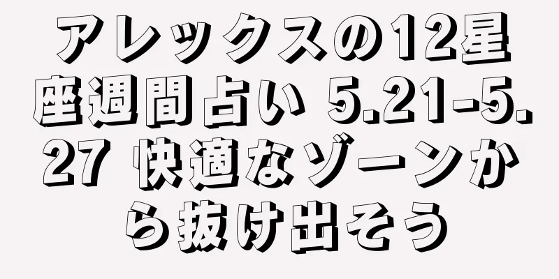 アレックスの12星座週間占い 5.21-5.27 快適なゾーンから抜け出そう