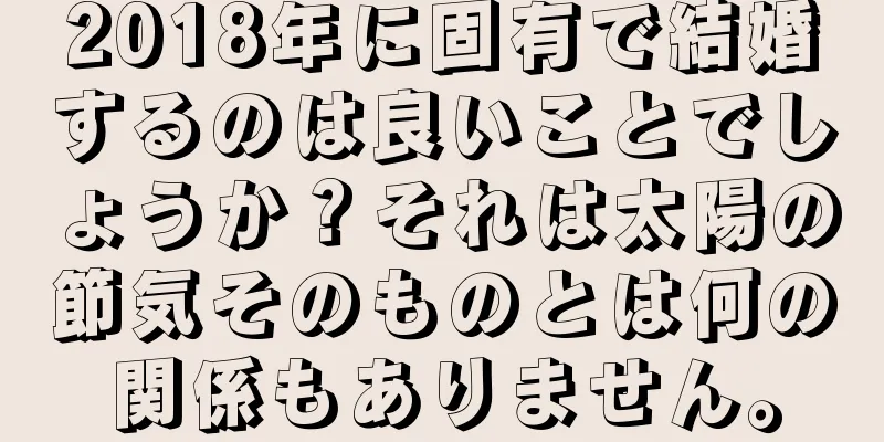 2018年に固有で結婚するのは良いことでしょうか？それは太陽の節気そのものとは何の関係もありません。