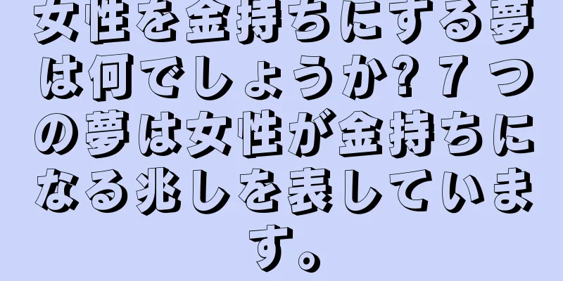 女性を金持ちにする夢は何でしょうか? 7 つの夢は女性が金持ちになる兆しを表しています。