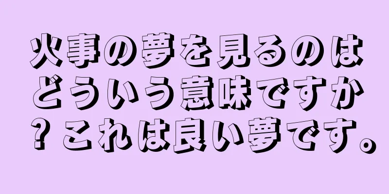 火事の夢を見るのはどういう意味ですか？これは良い夢です。
