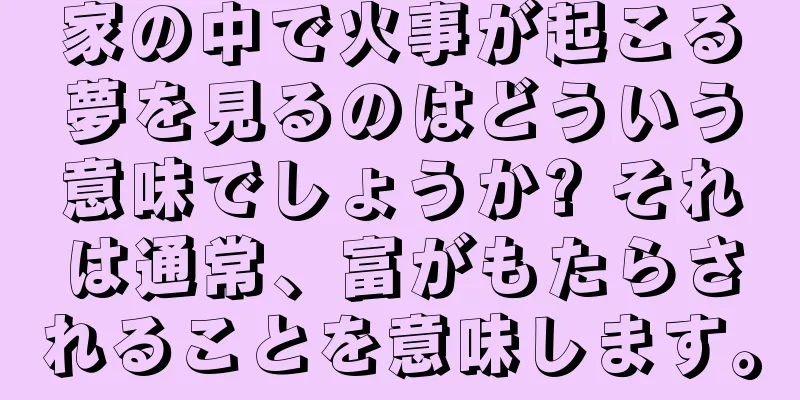 家の中で火事が起こる夢を見るのはどういう意味でしょうか? それは通常、富がもたらされることを意味します。