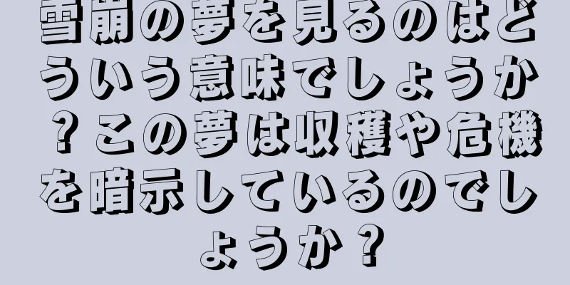 雪崩の夢を見るのはどういう意味でしょうか？この夢は収穫や危機を暗示しているのでしょうか？