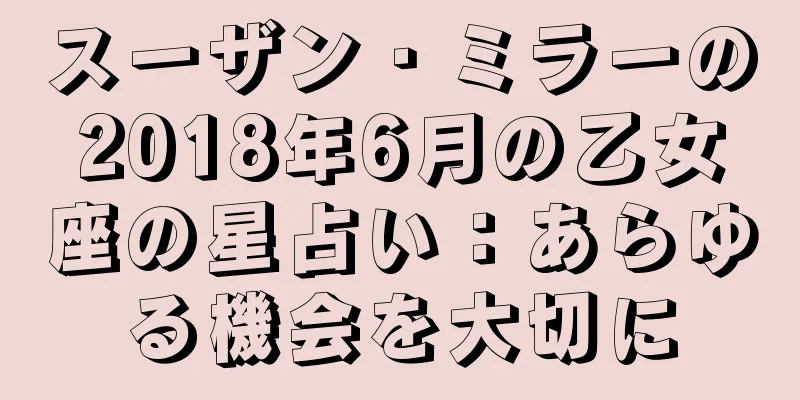スーザン・ミラーの2018年6月の乙女座の星占い：あらゆる機会を大切に
