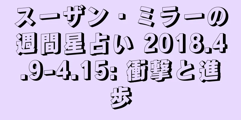 スーザン・ミラーの週間星占い 2018.4.9-4.15: 衝撃と進歩