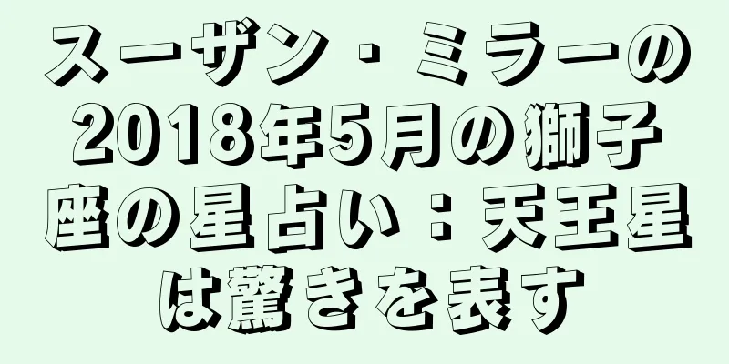 スーザン・ミラーの2018年5月の獅子座の星占い：天王星は驚きを表す
