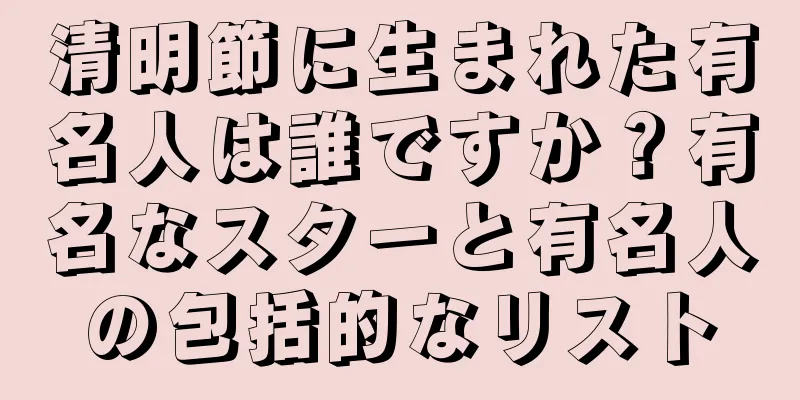 清明節に生まれた有名人は誰ですか？有名なスターと有名人の包括的なリスト