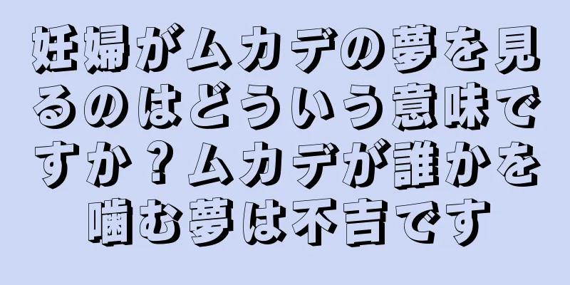 妊婦がムカデの夢を見るのはどういう意味ですか？ムカデが誰かを噛む夢は不吉です