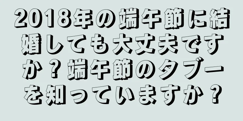 2018年の端午節に結婚しても大丈夫ですか？端午節のタブーを知っていますか？