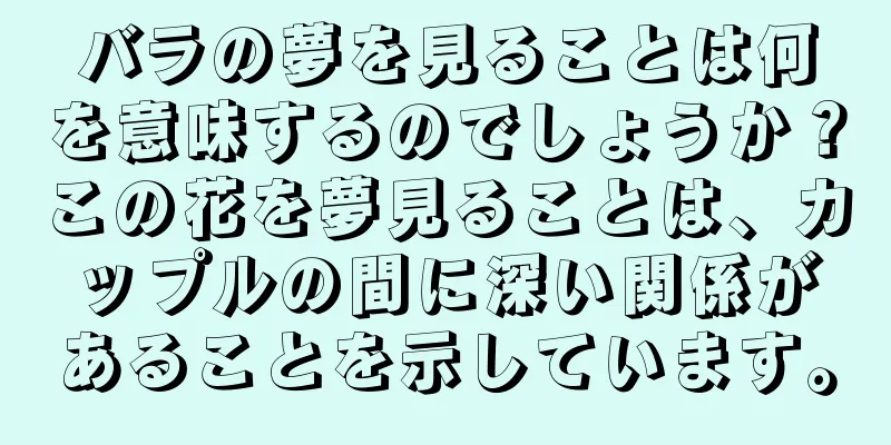 バラの夢を見ることは何を意味するのでしょうか？この花を夢見ることは、カップルの間に深い関係があることを示しています。