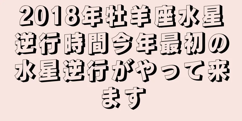2018年牡羊座水星逆行時間今年最初の水星逆行がやって来ます