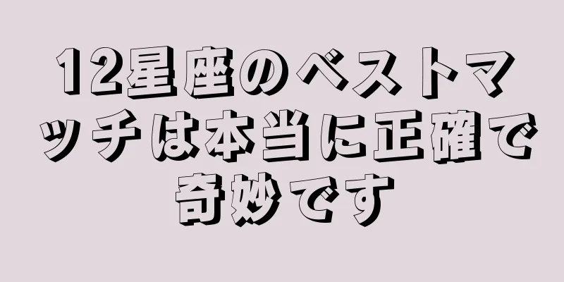 12星座のベストマッチは本当に正確で奇妙です