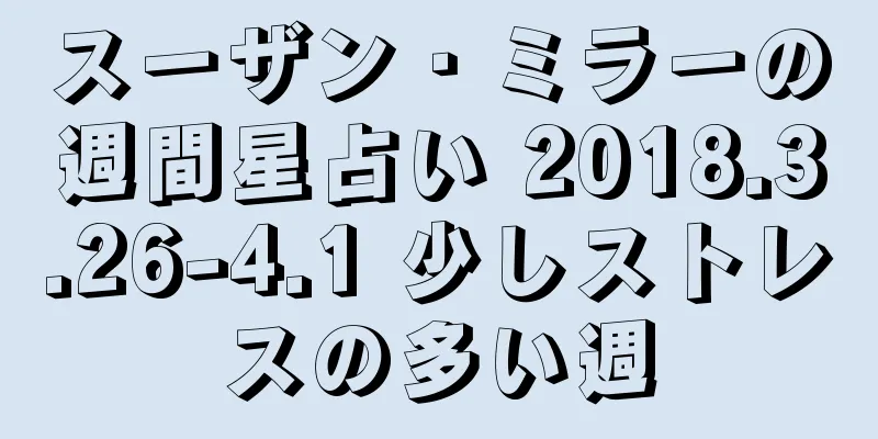スーザン・ミラーの週間星占い 2018.3.26-4.1 少しストレスの多い週