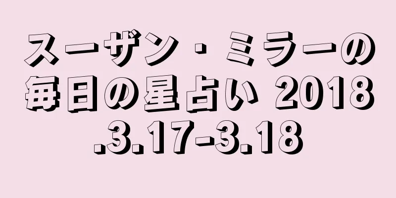 スーザン・ミラーの毎日の星占い 2018.3.17-3.18