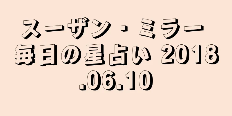 スーザン・ミラー 毎日の星占い 2018.06.10
