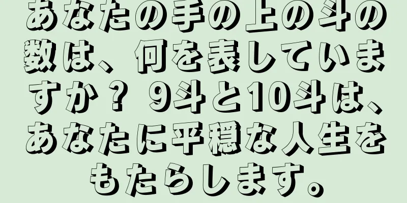 あなたの手の上の斗の数は、何を表していますか？ 9斗と10斗は、あなたに平穏な人生をもたらします。