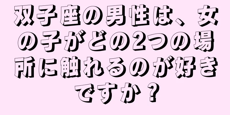 双子座の男性は、女の子がどの2つの場所に触れるのが好きですか？