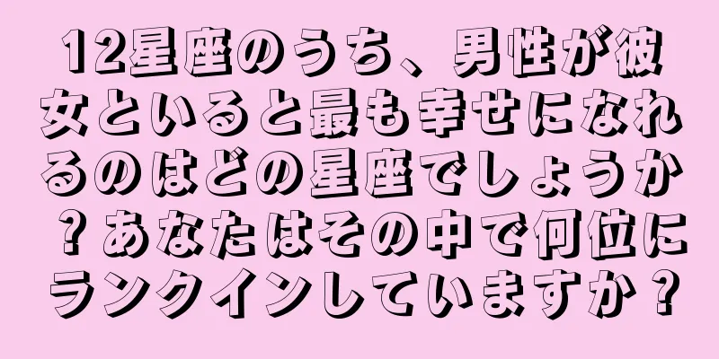 12星座のうち、男性が彼女といると最も幸せになれるのはどの星座でしょうか？あなたはその中で何位にランクインしていますか？