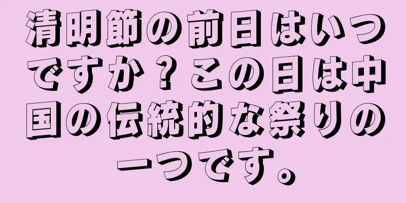 清明節の前日はいつですか？この日は中国の伝統的な祭りの一つです。