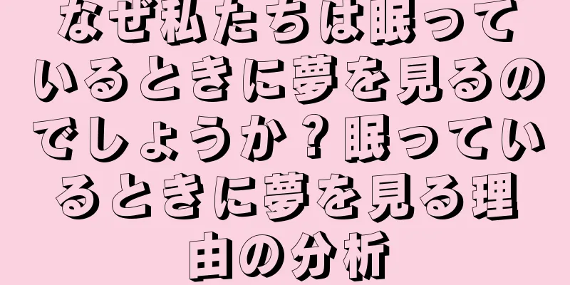 なぜ私たちは眠っているときに夢を見るのでしょうか？眠っているときに夢を見る理由の分析