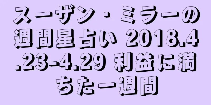 スーザン・ミラーの週間星占い 2018.4.23-4.29 利益に満ちた一週間