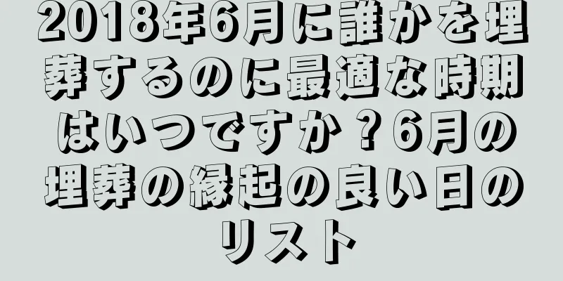 2018年6月に誰かを埋葬するのに最適な時期はいつですか？6月の埋葬の縁起の良い日のリスト