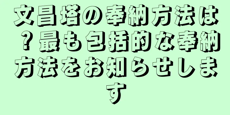 文昌塔の奉納方法は？最も包括的な奉納方法をお知らせします