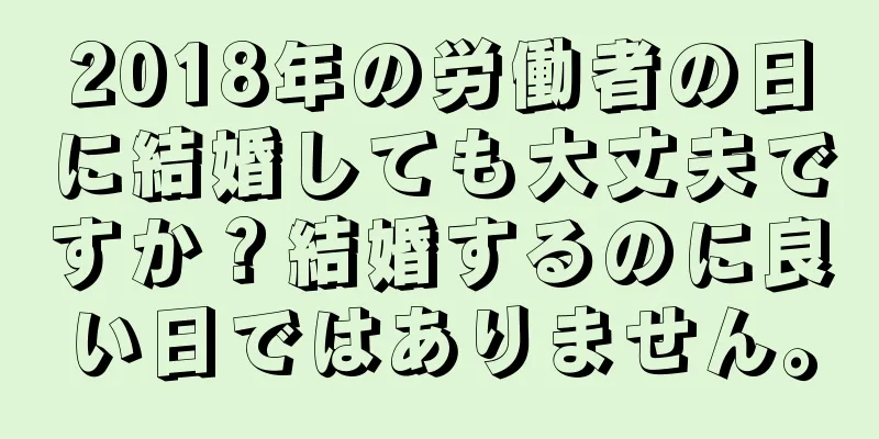 2018年の労働者の日に結婚しても大丈夫ですか？結婚するのに良い日ではありません。
