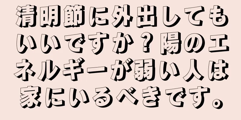 清明節に外出してもいいですか？陽のエネルギーが弱い人は家にいるべきです。